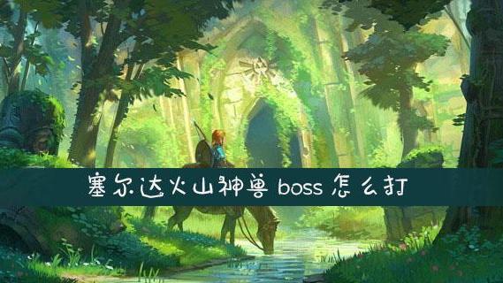 《塞尔达传说：旷野之息》塞尔达传说火神兽BOSS怎么过？